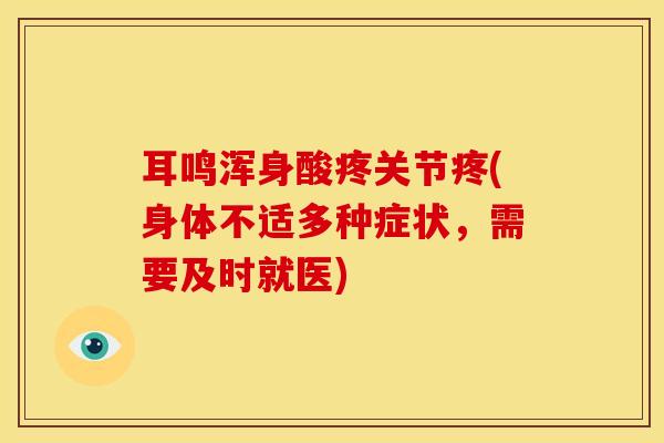 耳鸣浑身酸疼关节疼(身体不适多种症状，需要及时就医)