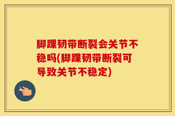 脚踝韧带断裂会关节不稳吗(脚踝韧带断裂可导致关节不稳定)