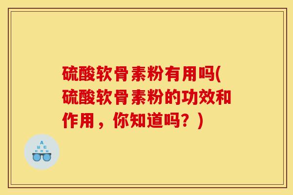硫酸软骨素粉有用吗(硫酸软骨素粉的功效和作用，你知道吗？)