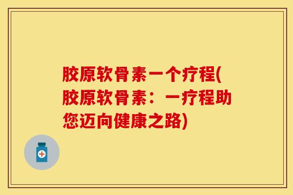 胶原软骨素一个疗程(胶原软骨素：一疗程助您迈向健康之路)