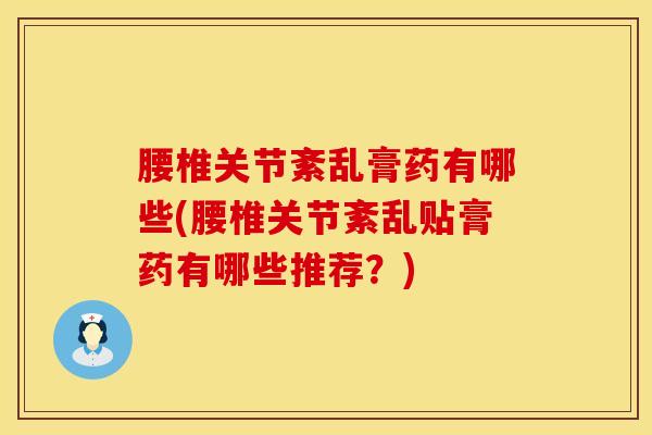 腰椎关节紊乱膏药有哪些(腰椎关节紊乱贴膏药有哪些推荐？)