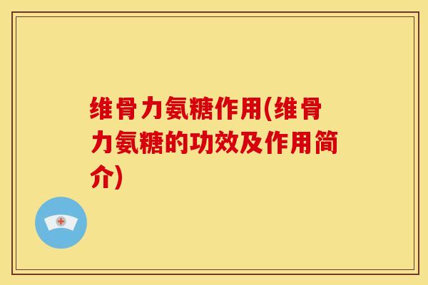 维骨力氨糖作用(维骨力氨糖的功效及作用简介)