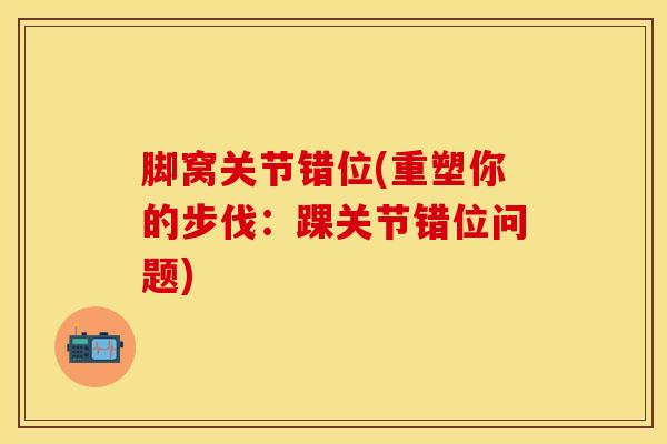 脚窝关节错位(重塑你的步伐:踝关节错位问题) 脚窝关节错位(重塑你的步伐:踝关节错位问题)
