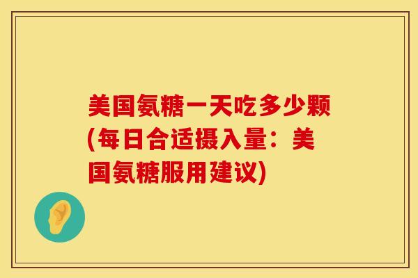 美国氨糖一天吃多少颗(每日合适摄入量：美国氨糖服用建议)