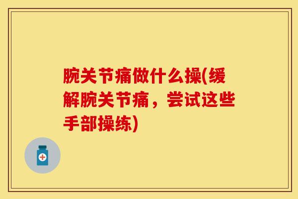 腕关节痛做什么操(缓解腕关节痛，尝试这些手部操练)