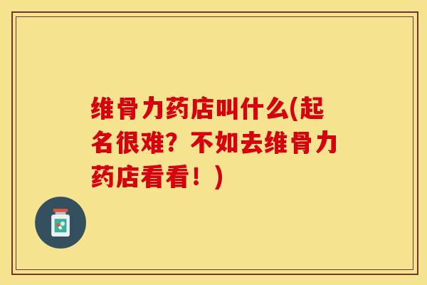 维骨力药店叫什么(起名很难？不如去维骨力药店看看！)