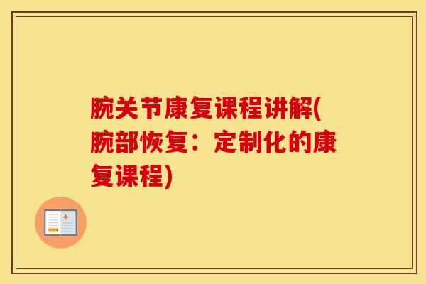 腕关节康复课程讲解(腕部恢复：定制化的康复课程)