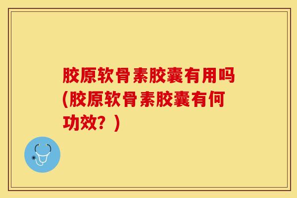 胶原软骨素胶囊有用吗(胶原软骨素胶囊有何功效？)
