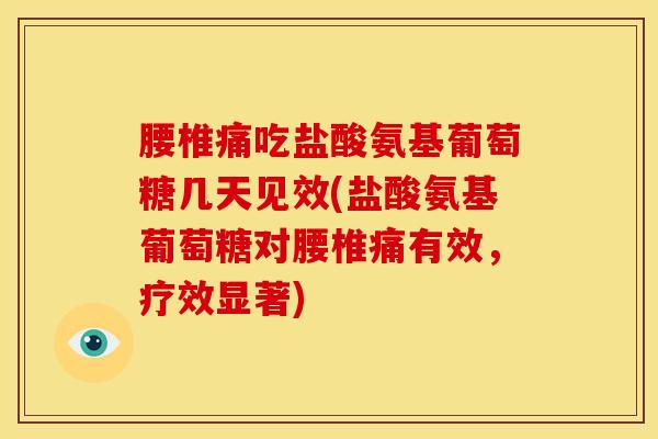 腰椎痛吃盐酸氨基葡萄糖几天见效(盐酸氨基葡萄糖对腰椎痛有效，疗效显著)