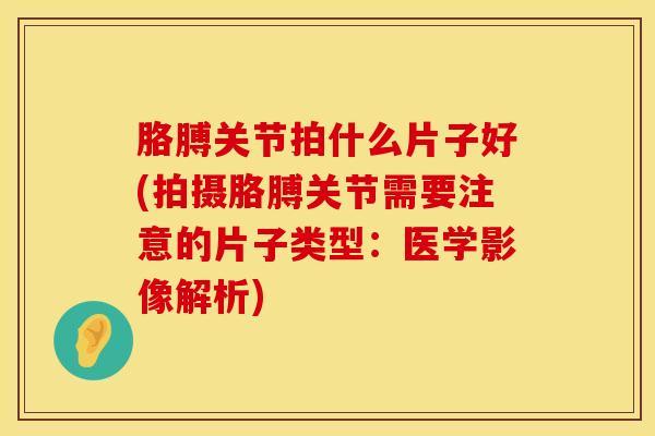 胳膊关节拍什么片子好(拍摄胳膊关节需要注意的片子类型：医学影像解析)