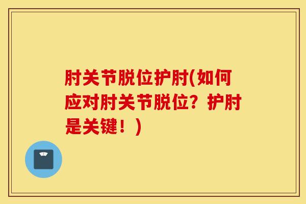 肘关节脱位护肘(如何应对肘关节脱位？护肘是关键！)