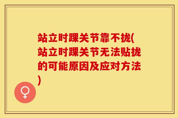 站立时踝关节靠不拢(站立时踝关节无法贴拢的可能原因及应对方法)