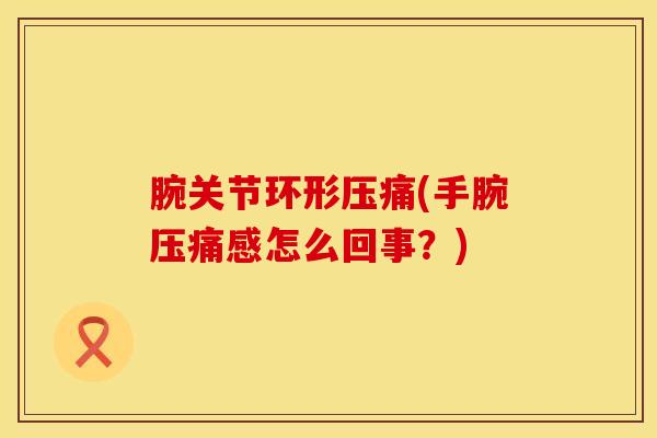 腕关节环形压痛(手腕压痛感怎么回事？)