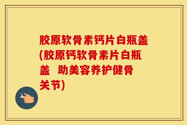 胶原软骨素钙片白瓶盖(胶原钙软骨素片白瓶盖  助美容养护健骨关节)