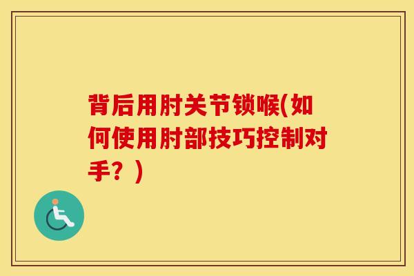 背后用肘关节锁喉(如何使用肘部技巧控制对手？)