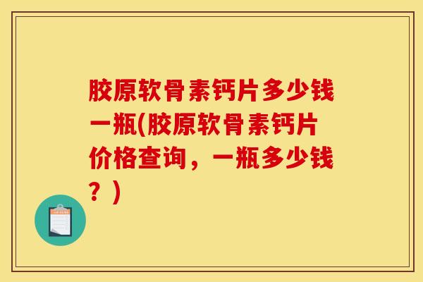 胶原软骨素钙片多少钱一瓶(胶原软骨素钙片价格查询，一瓶多少钱？)