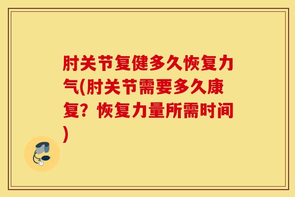 肘关节复健多久恢复力气(肘关节需要多久康复？恢复力量所需时间)