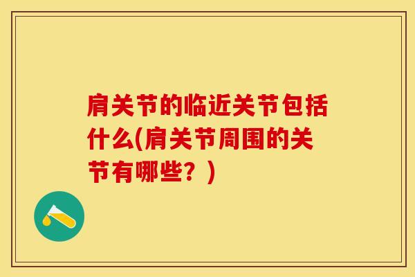 肩关节的临近关节包括什么(肩关节周围的关节有哪些？)