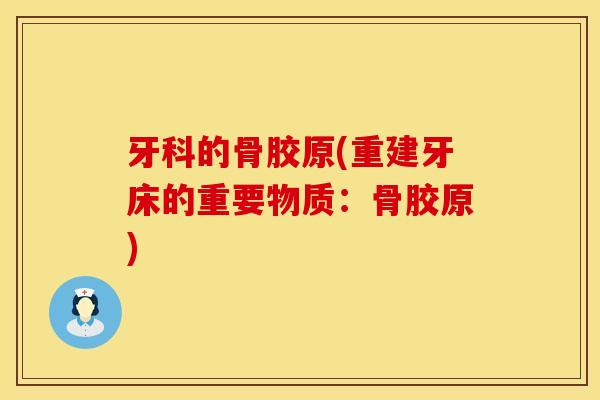 牙科的骨胶原(重建牙床的重要物质：骨胶原)