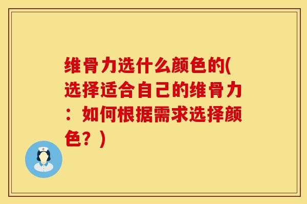 维骨力选什么颜色的(选择适合自己的维骨力：如何根据需求选择颜色？)