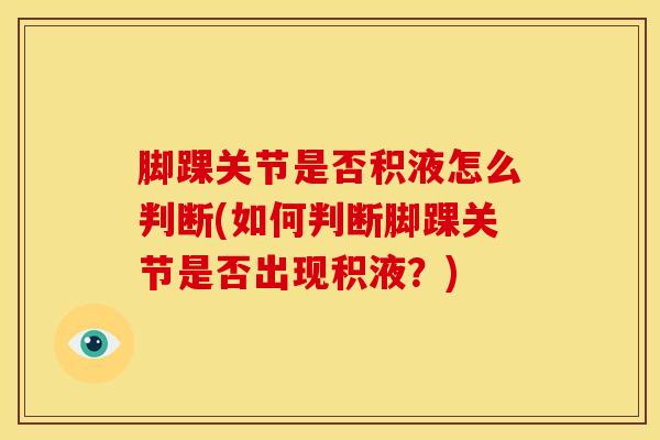 脚踝关节是否积液怎么判断(如何判断脚踝关节是否出现积液？)