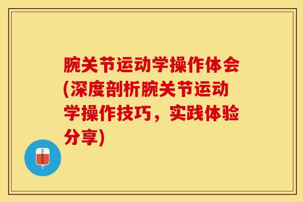 腕关节运动学操作体会(深度剖析腕关节运动学操作技巧，实践体验分享)