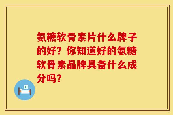 氨糖软骨素片什么牌子的好？你知道好的氨糖软骨素品牌具备什么成分吗？
