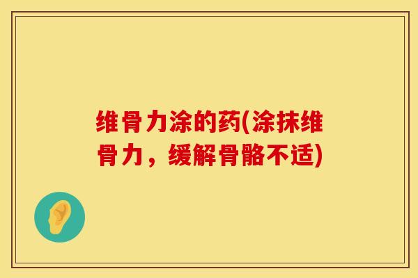 维骨力涂的药(涂抹维骨力，缓解骨骼不适)