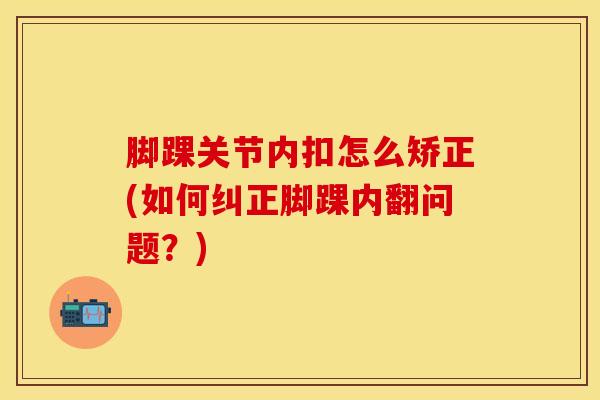 脚踝关节内扣怎么矫正(如何纠正脚踝内翻问题？)