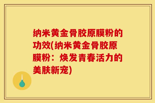 纳米黄金骨胶原膜粉的功效(纳米黄金骨胶原膜粉：焕发青春活力的美肤新宠)