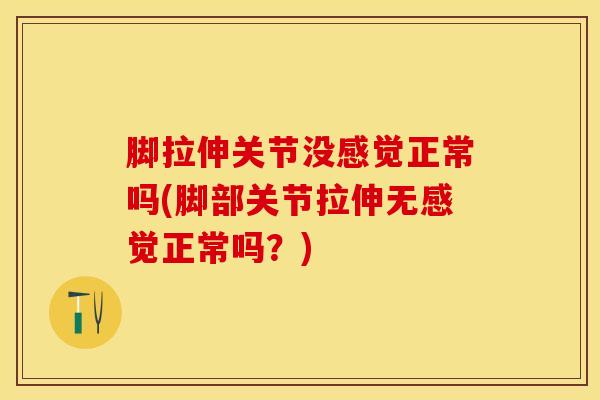 脚拉伸关节没感觉正常吗(脚部关节拉伸无感觉正常吗？)