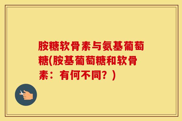 胺糖软骨素与氨基葡萄糖(胺基葡萄糖和软骨素：有何不同？)
