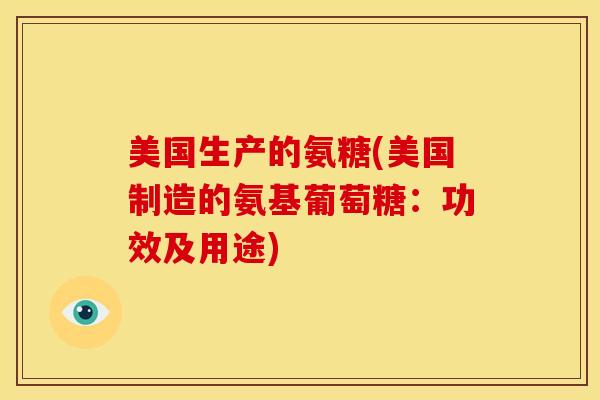 美国生产的氨糖(美国制造的氨基葡萄糖：功效及用途)