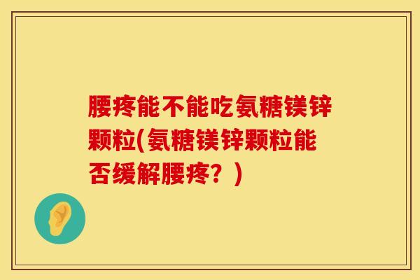 腰疼能不能吃氨糖镁锌颗粒(氨糖镁锌颗粒能否缓解腰疼？)