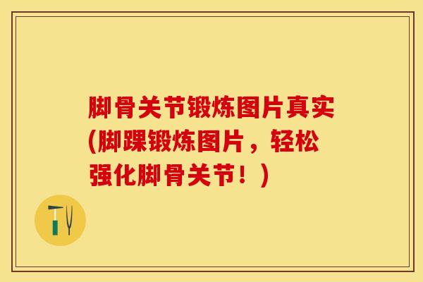 脚骨关节锻炼图片真实(脚踝锻炼图片，轻松强化脚骨关节！)