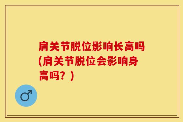 肩关节脱位影响长高吗(肩关节脱位会影响身高吗？)