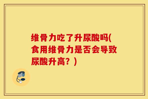 维骨力吃了升尿酸吗(食用维骨力是否会导致尿酸升高？)