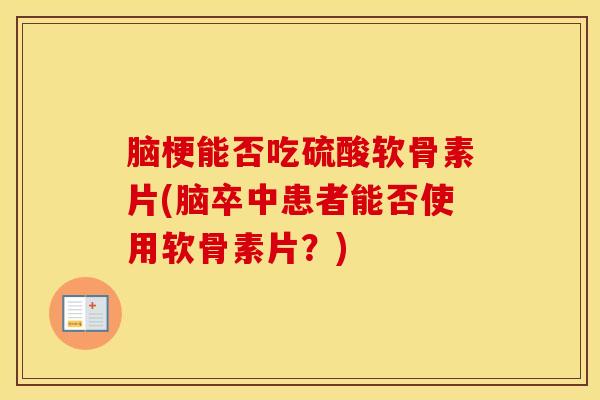 脑梗能否吃硫酸软骨素片(脑卒中患者能否使用软骨素片？)