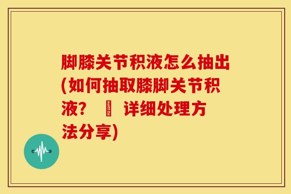 脚膝关节积液怎么抽出(如何抽取膝脚关节积液？ – 详细处理方法分享)