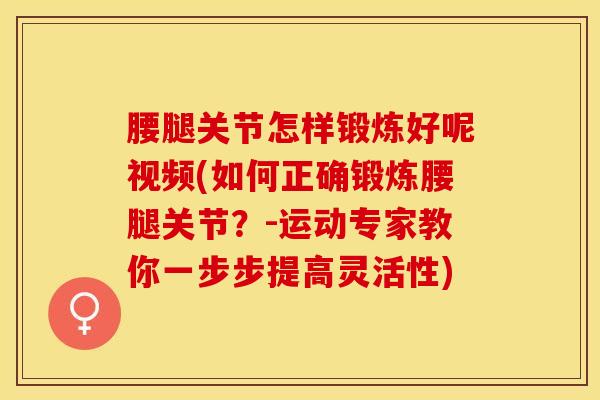腰腿关节怎样锻炼好呢视频(如何正确锻炼腰腿关节？-运动专家教你一步步提高灵活性)