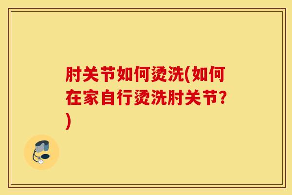 肘关节如何烫洗(如何在家自行烫洗肘关节？)