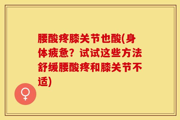 腰酸疼膝关节也酸(身体疲惫？试试这些方法舒缓腰酸疼和膝关节不适)