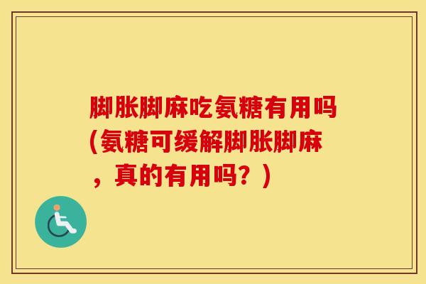 脚胀脚麻吃氨糖有用吗(氨糖可缓解脚胀脚麻，真的有用吗？)