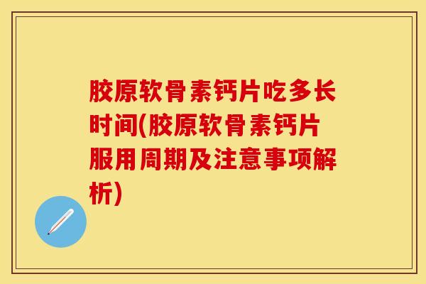 胶原软骨素钙片吃多长时间(胶原软骨素钙片服用周期及注意事项解析)