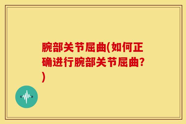腕部关节屈曲(如何正确进行腕部关节屈曲？)