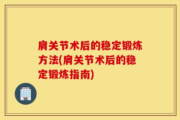 肩关节术后的稳定锻炼方法(肩关节术后的稳定锻炼指南)