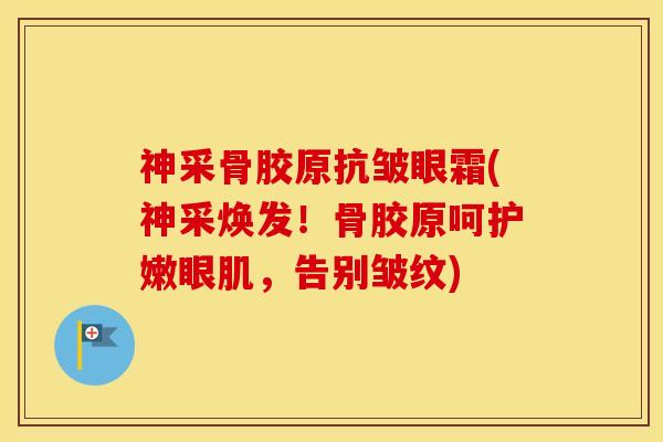 神采骨胶原抗皱眼霜(神采焕发！骨胶原呵护嫩眼肌，告别皱纹)