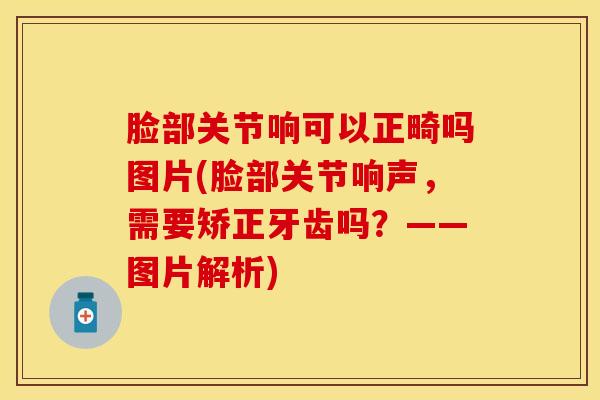 脸部关节响可以正畸吗图片(脸部关节响声，需要矫正牙齿吗？——图片解析)