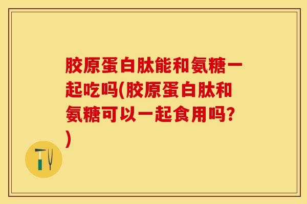 胶原蛋白肽能和氨糖一起吃吗(胶原蛋白肽和氨糖可以一起食用吗？)
