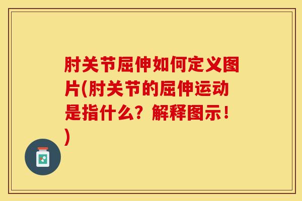 肘关节屈伸如何定义图片(肘关节的屈伸运动是指什么？解释图示！)